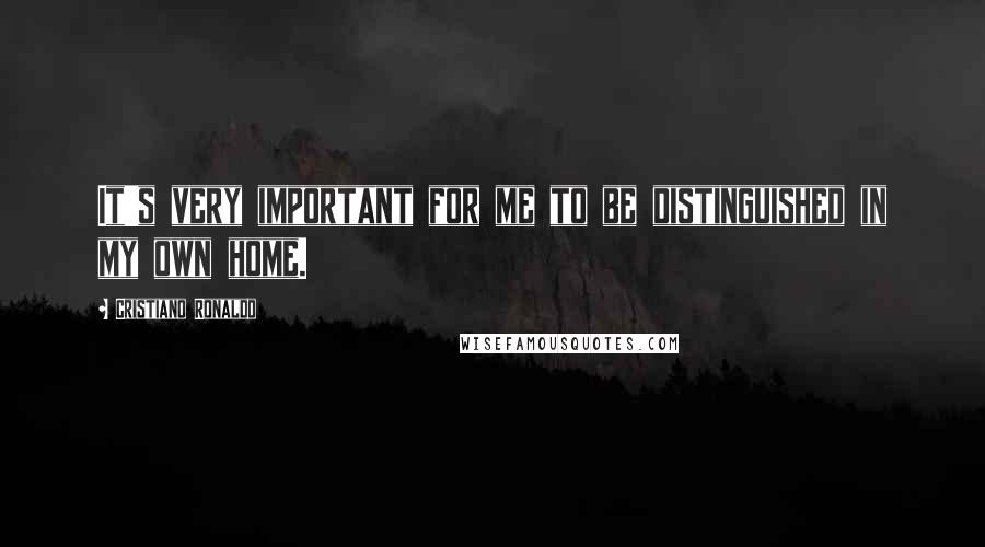 Cristiano Ronaldo Quotes: It's very important for me to be distinguished in my own home.
