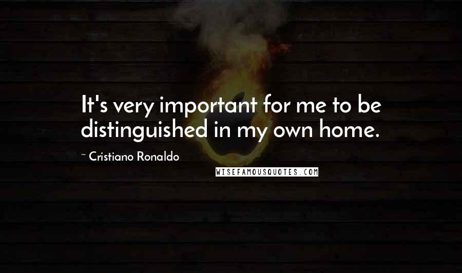 Cristiano Ronaldo Quotes: It's very important for me to be distinguished in my own home.