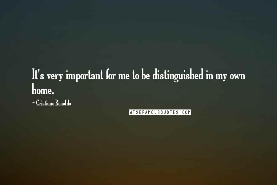 Cristiano Ronaldo Quotes: It's very important for me to be distinguished in my own home.