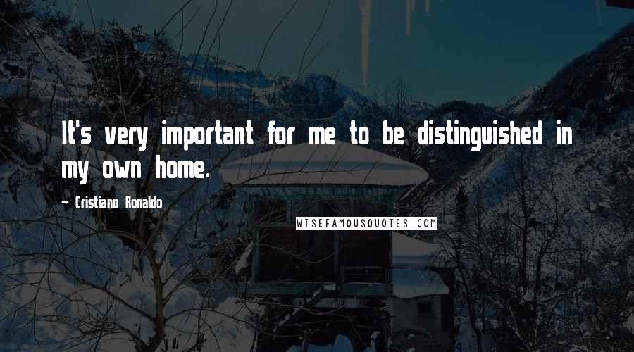 Cristiano Ronaldo Quotes: It's very important for me to be distinguished in my own home.