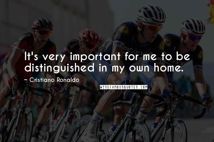 Cristiano Ronaldo Quotes: It's very important for me to be distinguished in my own home.