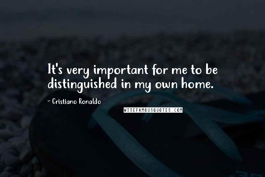 Cristiano Ronaldo Quotes: It's very important for me to be distinguished in my own home.