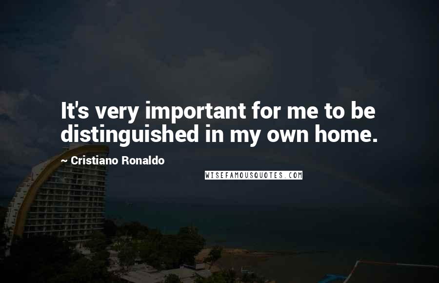 Cristiano Ronaldo Quotes: It's very important for me to be distinguished in my own home.