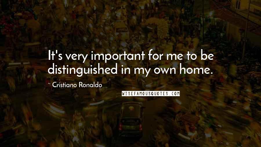 Cristiano Ronaldo Quotes: It's very important for me to be distinguished in my own home.
