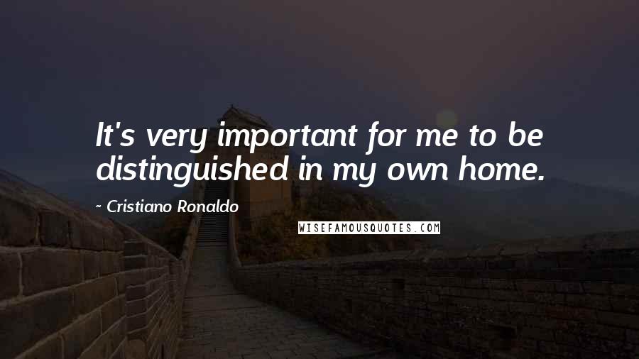 Cristiano Ronaldo Quotes: It's very important for me to be distinguished in my own home.