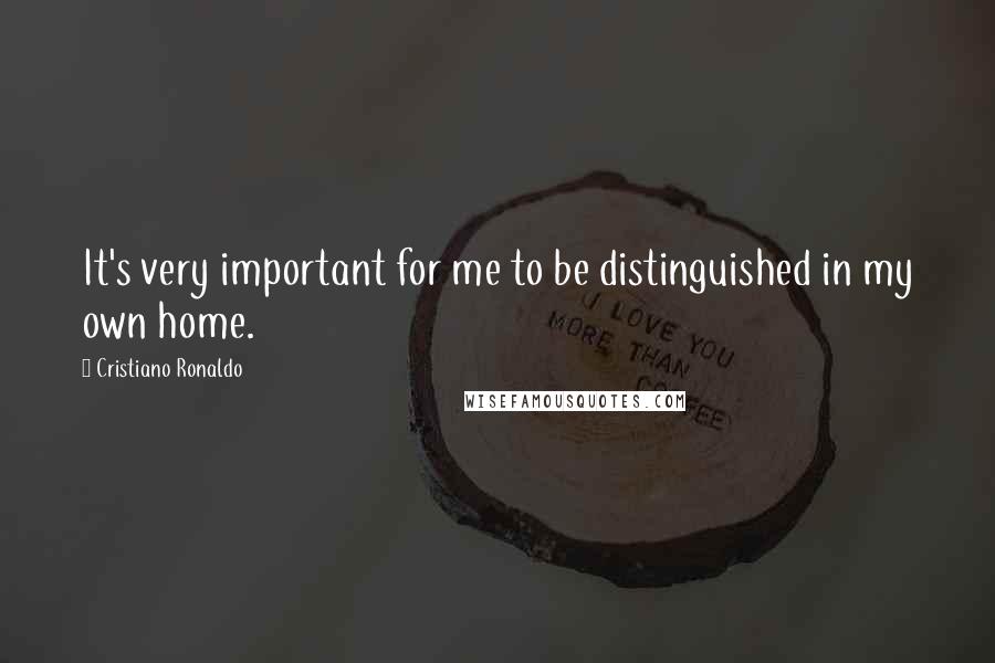 Cristiano Ronaldo Quotes: It's very important for me to be distinguished in my own home.