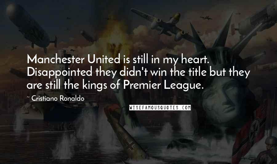 Cristiano Ronaldo Quotes: Manchester United is still in my heart. Disappointed they didn't win the title but they are still the kings of Premier League.