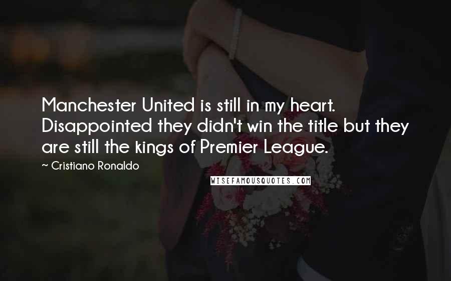 Cristiano Ronaldo Quotes: Manchester United is still in my heart. Disappointed they didn't win the title but they are still the kings of Premier League.