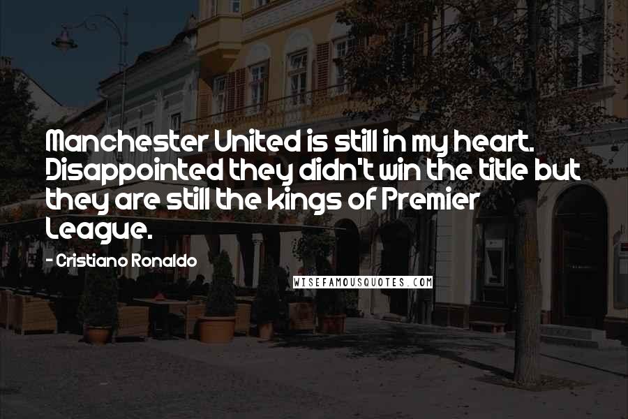 Cristiano Ronaldo Quotes: Manchester United is still in my heart. Disappointed they didn't win the title but they are still the kings of Premier League.