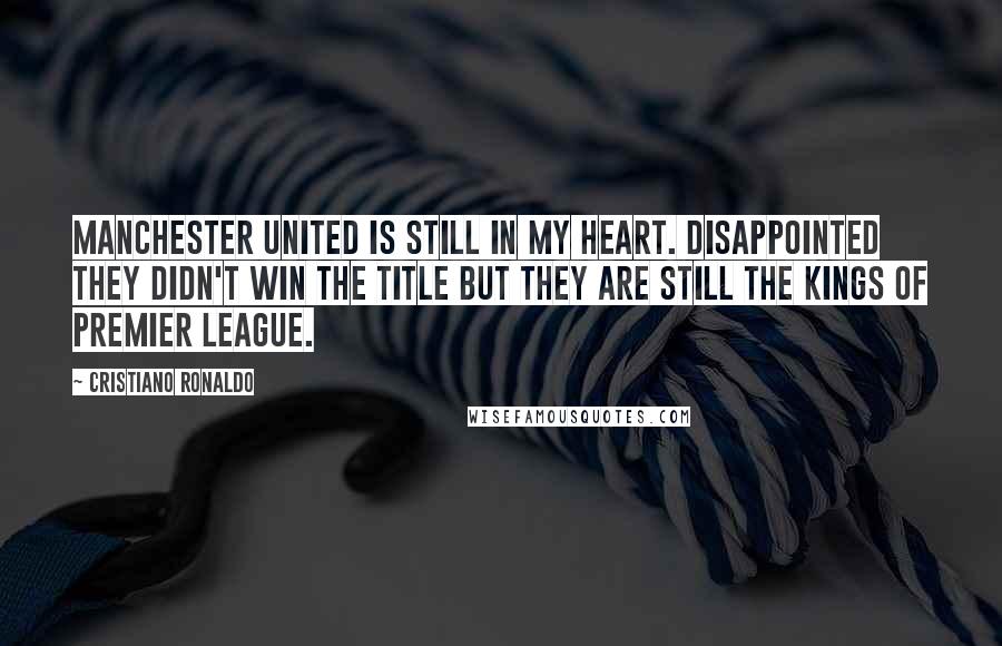 Cristiano Ronaldo Quotes: Manchester United is still in my heart. Disappointed they didn't win the title but they are still the kings of Premier League.