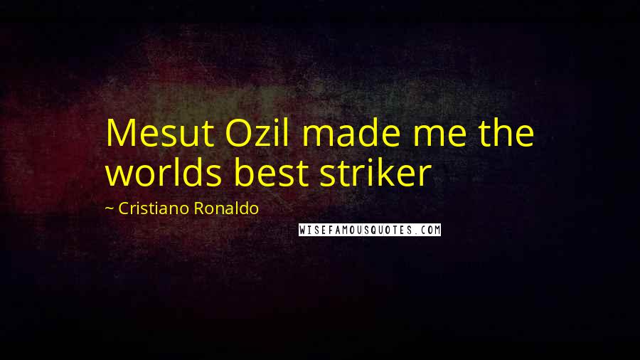 Cristiano Ronaldo Quotes: Mesut Ozil made me the worlds best striker