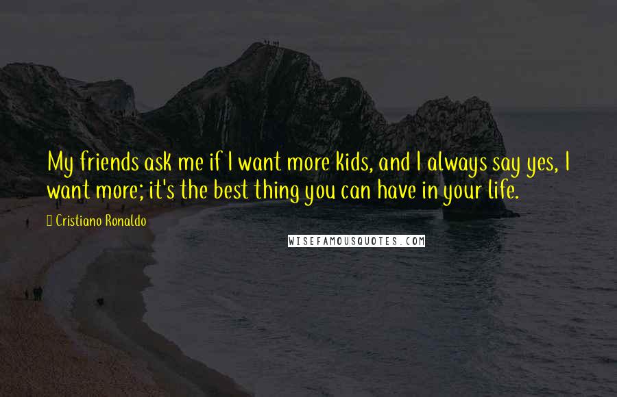 Cristiano Ronaldo Quotes: My friends ask me if I want more kids, and I always say yes, I want more; it's the best thing you can have in your life.