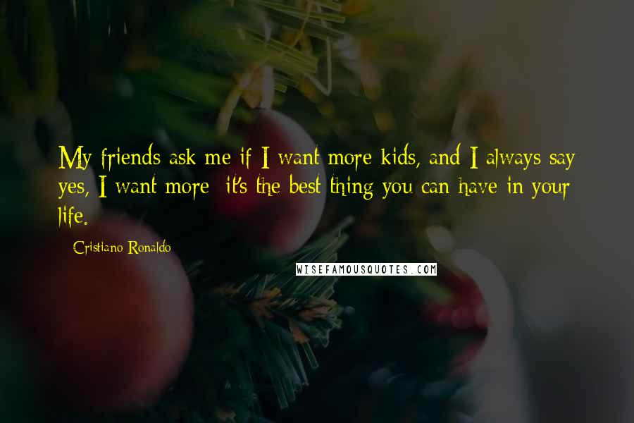 Cristiano Ronaldo Quotes: My friends ask me if I want more kids, and I always say yes, I want more; it's the best thing you can have in your life.