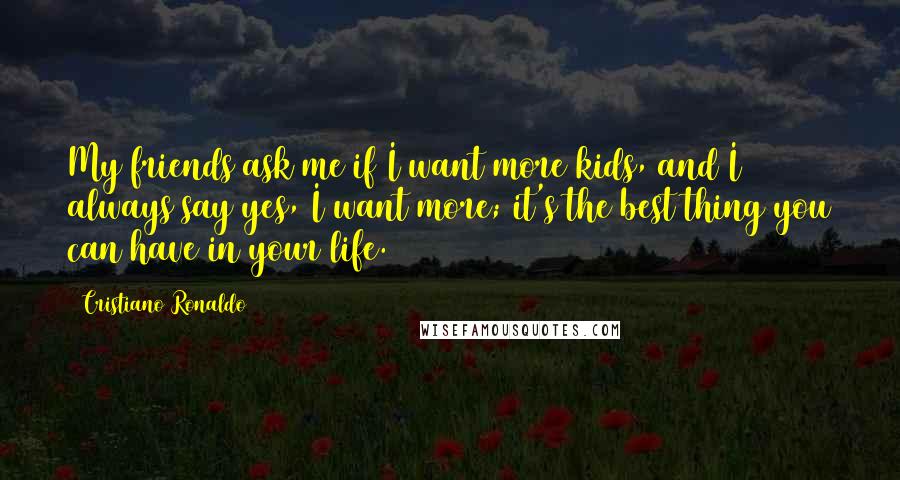 Cristiano Ronaldo Quotes: My friends ask me if I want more kids, and I always say yes, I want more; it's the best thing you can have in your life.