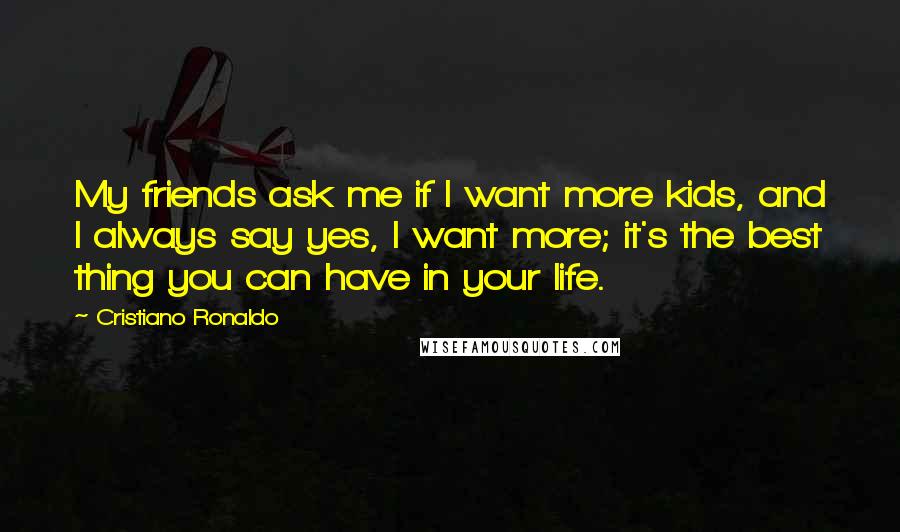 Cristiano Ronaldo Quotes: My friends ask me if I want more kids, and I always say yes, I want more; it's the best thing you can have in your life.