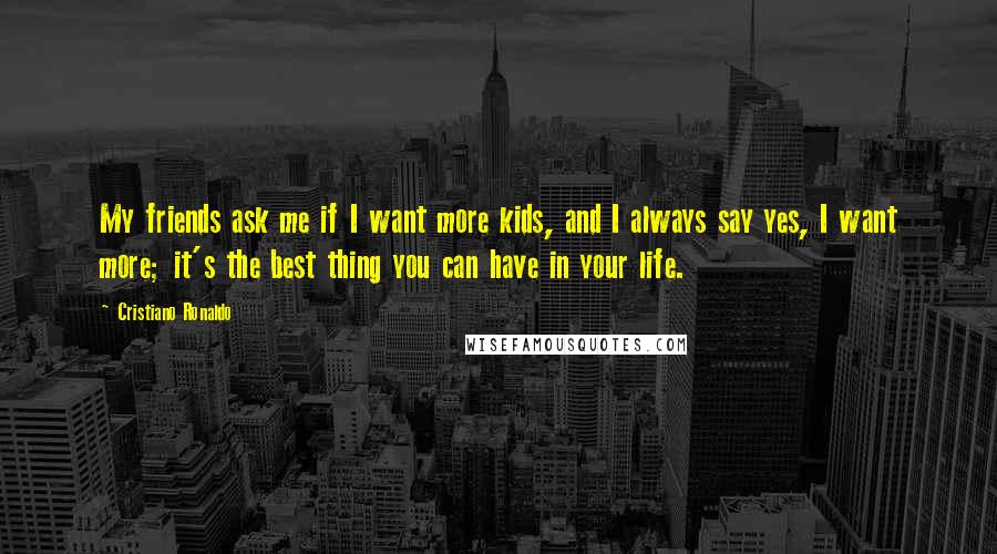 Cristiano Ronaldo Quotes: My friends ask me if I want more kids, and I always say yes, I want more; it's the best thing you can have in your life.