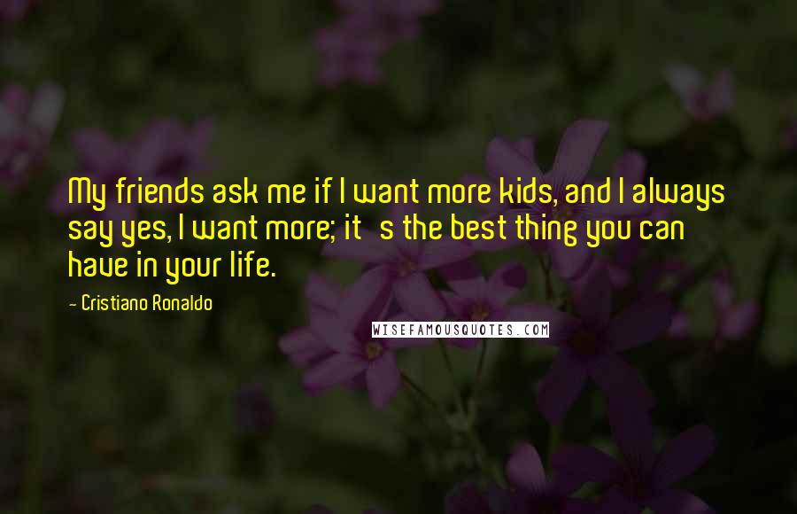 Cristiano Ronaldo Quotes: My friends ask me if I want more kids, and I always say yes, I want more; it's the best thing you can have in your life.