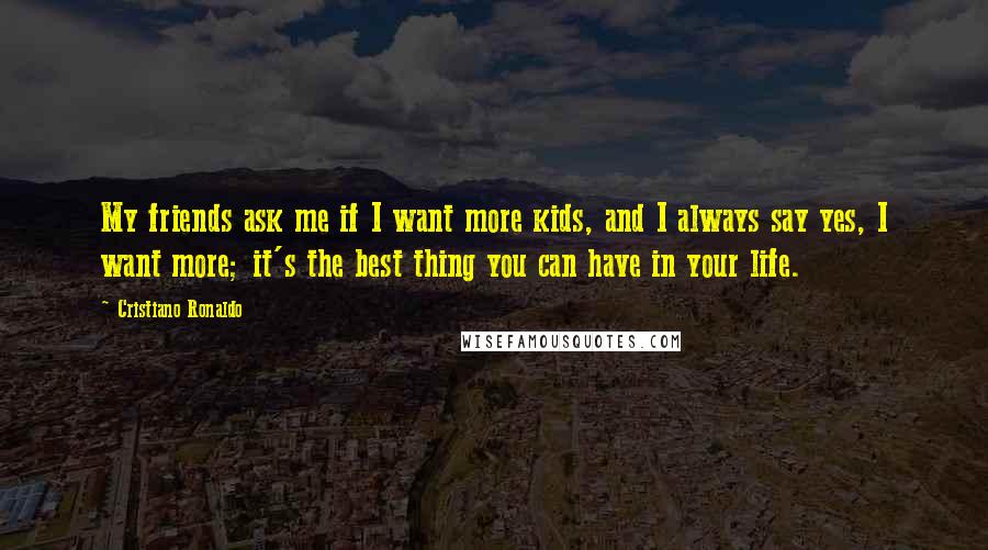 Cristiano Ronaldo Quotes: My friends ask me if I want more kids, and I always say yes, I want more; it's the best thing you can have in your life.