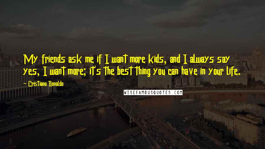 Cristiano Ronaldo Quotes: My friends ask me if I want more kids, and I always say yes, I want more; it's the best thing you can have in your life.