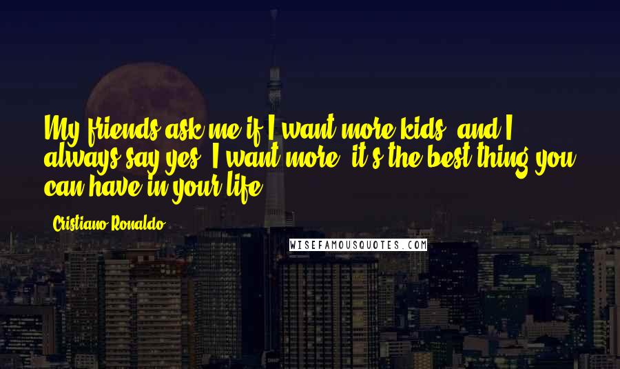 Cristiano Ronaldo Quotes: My friends ask me if I want more kids, and I always say yes, I want more; it's the best thing you can have in your life.