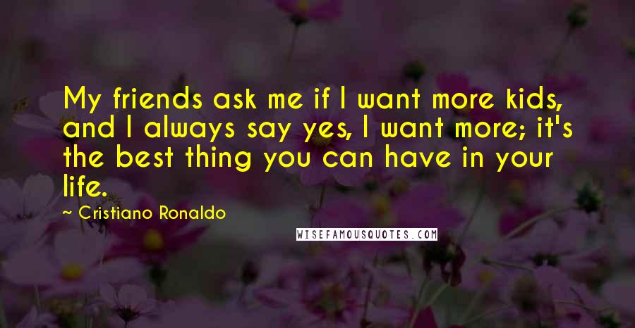 Cristiano Ronaldo Quotes: My friends ask me if I want more kids, and I always say yes, I want more; it's the best thing you can have in your life.