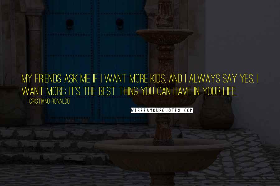 Cristiano Ronaldo Quotes: My friends ask me if I want more kids, and I always say yes, I want more; it's the best thing you can have in your life.