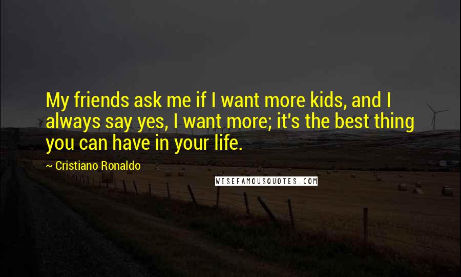 Cristiano Ronaldo Quotes: My friends ask me if I want more kids, and I always say yes, I want more; it's the best thing you can have in your life.