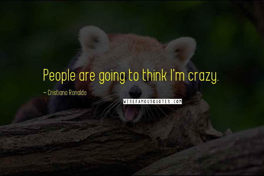 Cristiano Ronaldo Quotes: People are going to think I'm crazy.