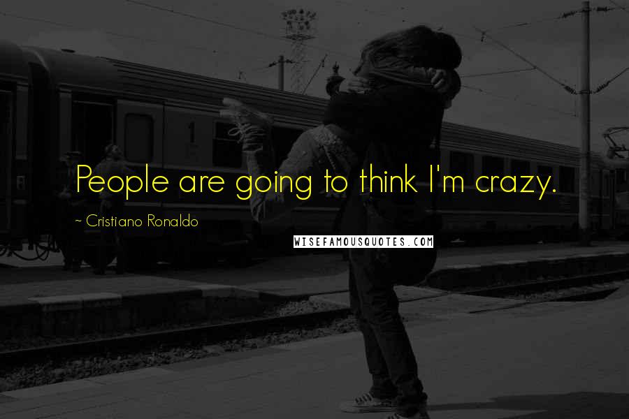 Cristiano Ronaldo Quotes: People are going to think I'm crazy.