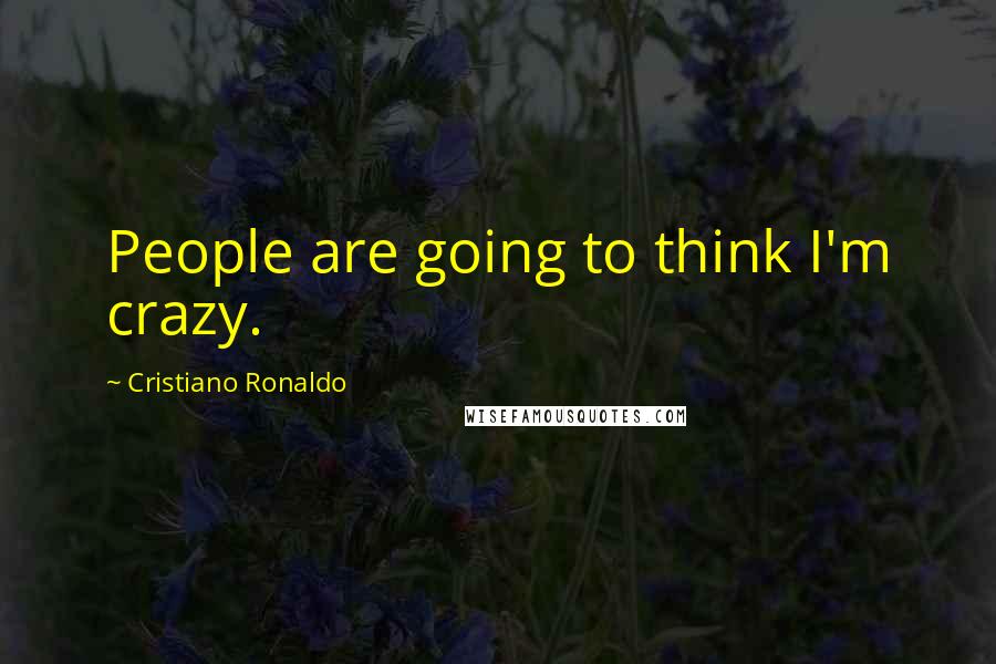 Cristiano Ronaldo Quotes: People are going to think I'm crazy.