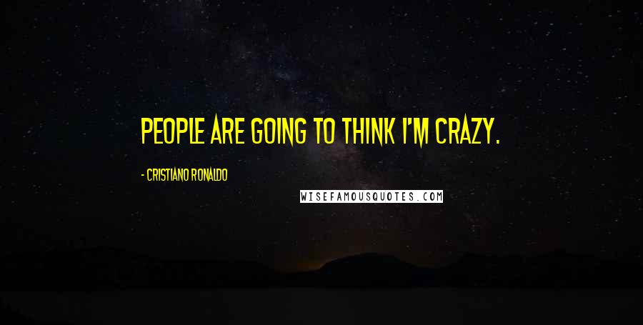 Cristiano Ronaldo Quotes: People are going to think I'm crazy.
