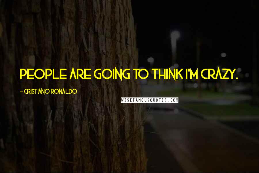 Cristiano Ronaldo Quotes: People are going to think I'm crazy.