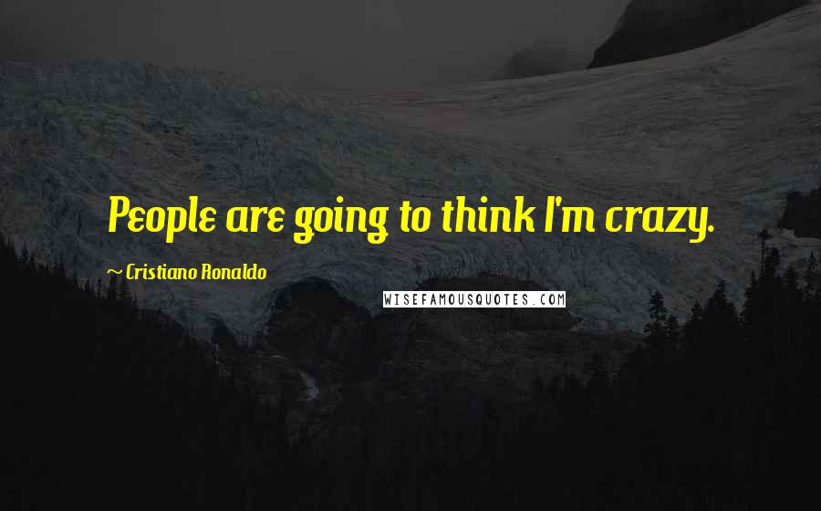 Cristiano Ronaldo Quotes: People are going to think I'm crazy.
