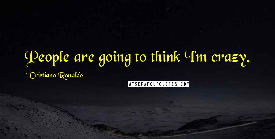 Cristiano Ronaldo Quotes: People are going to think I'm crazy.