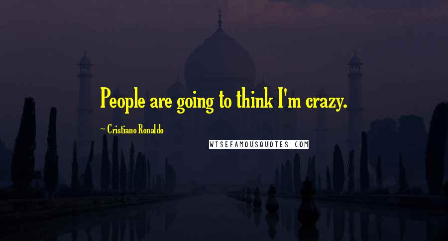 Cristiano Ronaldo Quotes: People are going to think I'm crazy.