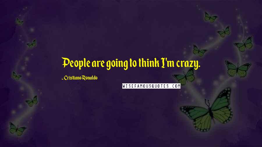 Cristiano Ronaldo Quotes: People are going to think I'm crazy.