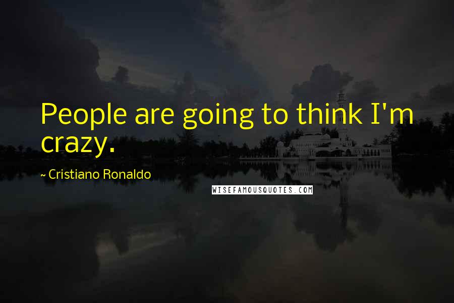 Cristiano Ronaldo Quotes: People are going to think I'm crazy.
