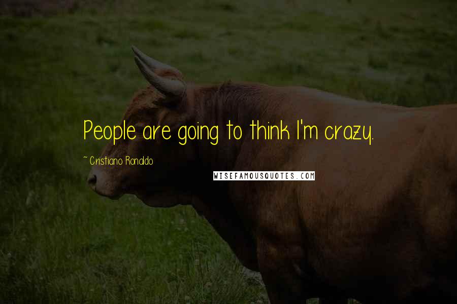 Cristiano Ronaldo Quotes: People are going to think I'm crazy.