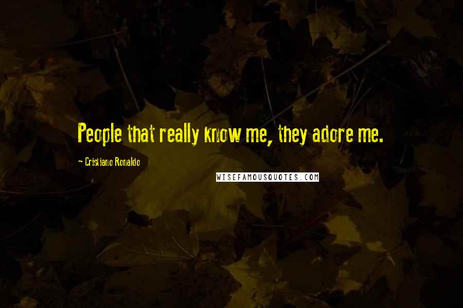 Cristiano Ronaldo Quotes: People that really know me, they adore me.