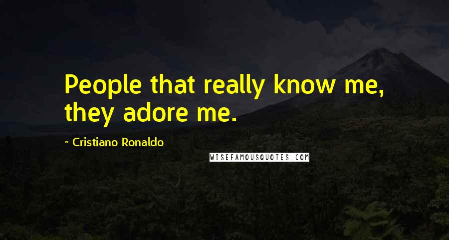 Cristiano Ronaldo Quotes: People that really know me, they adore me.