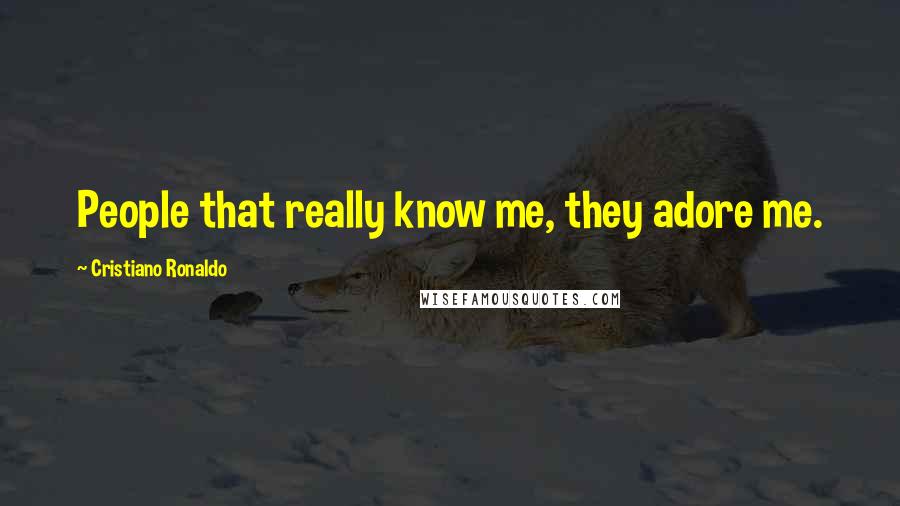 Cristiano Ronaldo Quotes: People that really know me, they adore me.