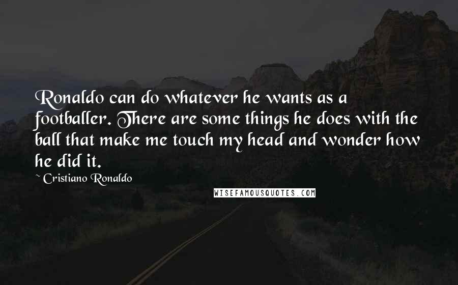 Cristiano Ronaldo Quotes: Ronaldo can do whatever he wants as a footballer. There are some things he does with the ball that make me touch my head and wonder how he did it.