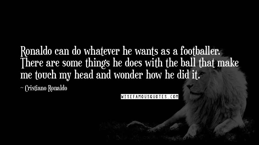 Cristiano Ronaldo Quotes: Ronaldo can do whatever he wants as a footballer. There are some things he does with the ball that make me touch my head and wonder how he did it.