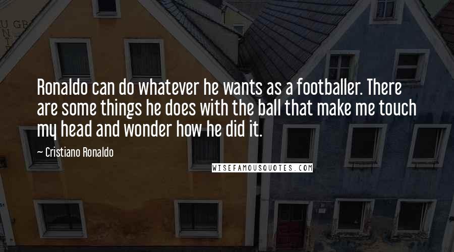 Cristiano Ronaldo Quotes: Ronaldo can do whatever he wants as a footballer. There are some things he does with the ball that make me touch my head and wonder how he did it.