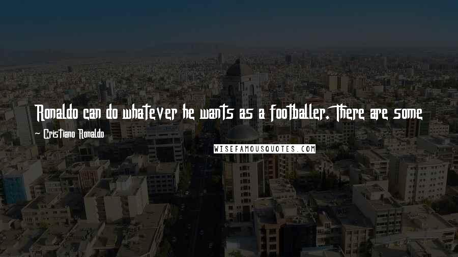 Cristiano Ronaldo Quotes: Ronaldo can do whatever he wants as a footballer. There are some things he does with the ball that make me touch my head and wonder how he did it.