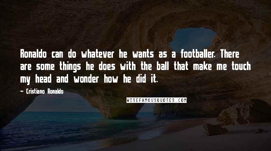 Cristiano Ronaldo Quotes: Ronaldo can do whatever he wants as a footballer. There are some things he does with the ball that make me touch my head and wonder how he did it.