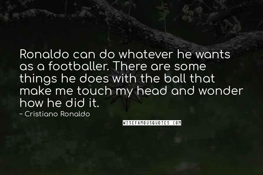 Cristiano Ronaldo Quotes: Ronaldo can do whatever he wants as a footballer. There are some things he does with the ball that make me touch my head and wonder how he did it.