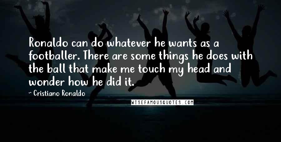 Cristiano Ronaldo Quotes: Ronaldo can do whatever he wants as a footballer. There are some things he does with the ball that make me touch my head and wonder how he did it.