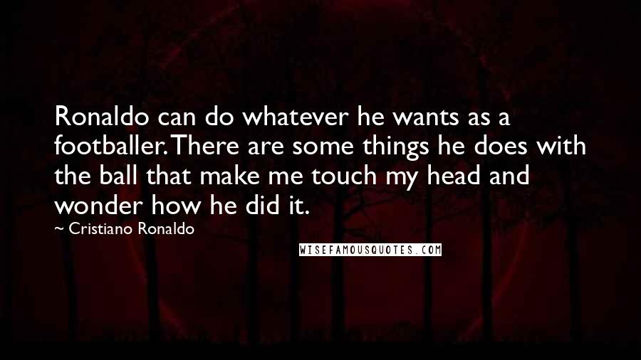 Cristiano Ronaldo Quotes: Ronaldo can do whatever he wants as a footballer. There are some things he does with the ball that make me touch my head and wonder how he did it.