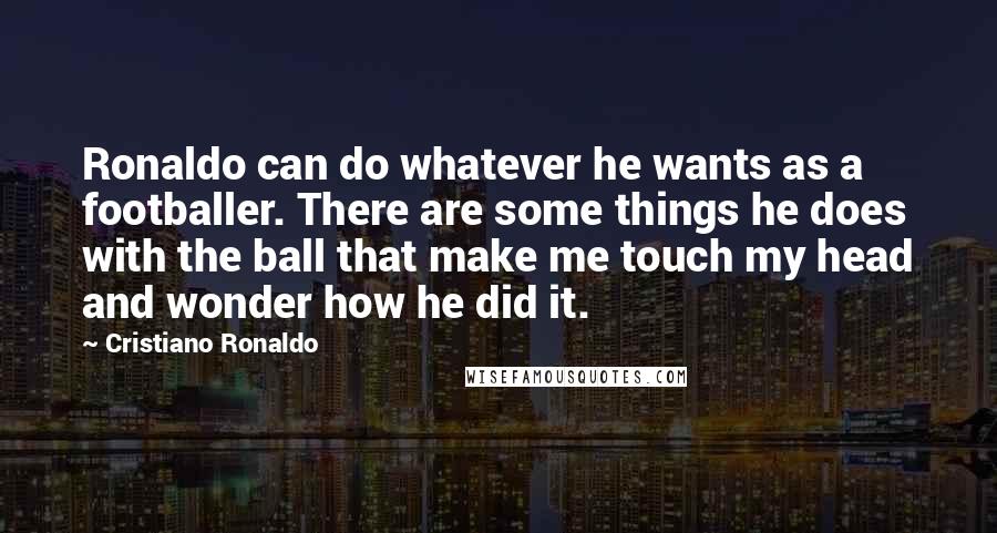 Cristiano Ronaldo Quotes: Ronaldo can do whatever he wants as a footballer. There are some things he does with the ball that make me touch my head and wonder how he did it.